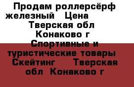 Продам роллерсёрф железный › Цена ­ 1 500 - Тверская обл., Конаково г. Спортивные и туристические товары » Скейтинг   . Тверская обл.,Конаково г.